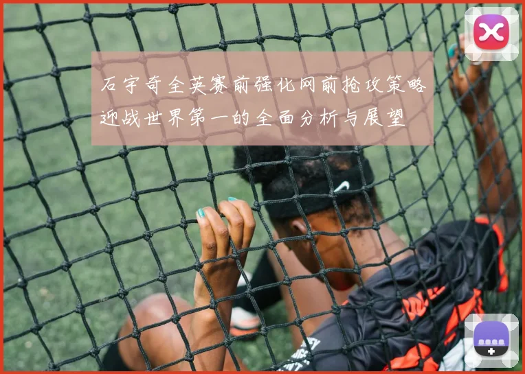石宇奇全英赛前强化网前抢攻策略迎战世界第一的全面分析与展望