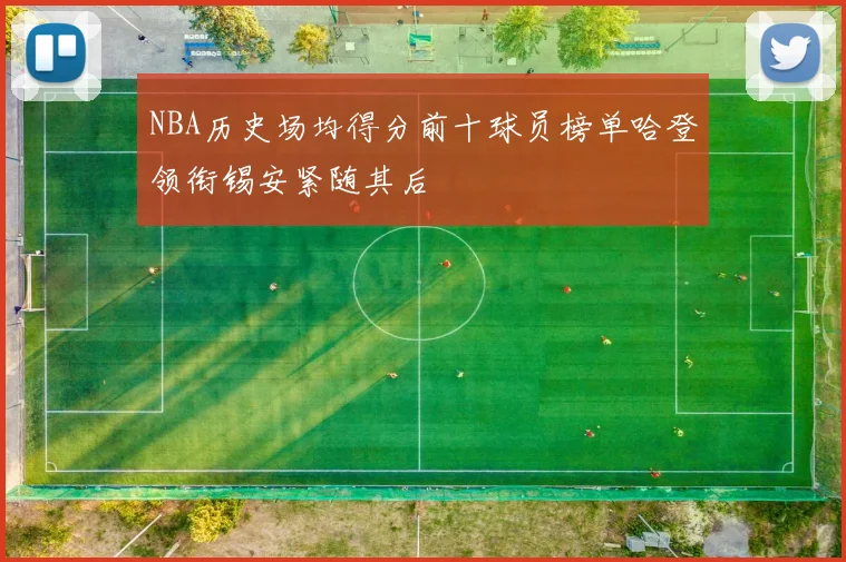 NBA历史场均得分前十球员榜单哈登领衔锡安紧随其后