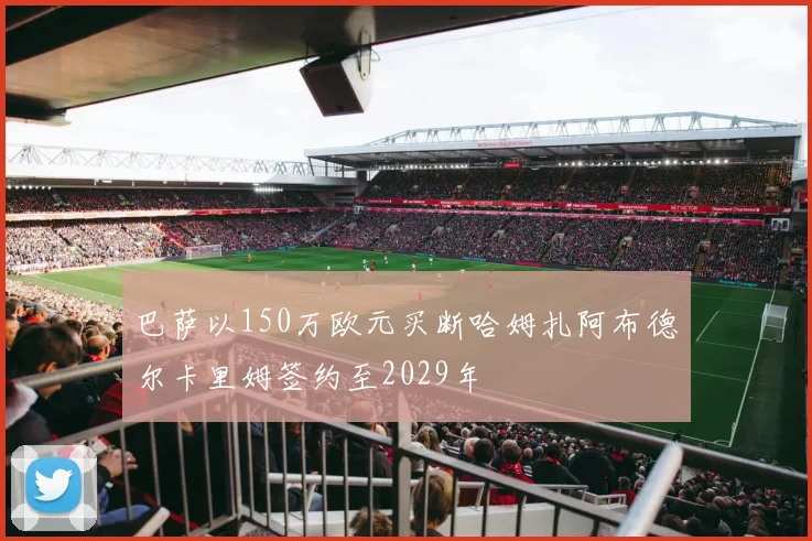 巴萨以150万欧元买断哈姆扎阿布德尔卡里姆签约至2029年