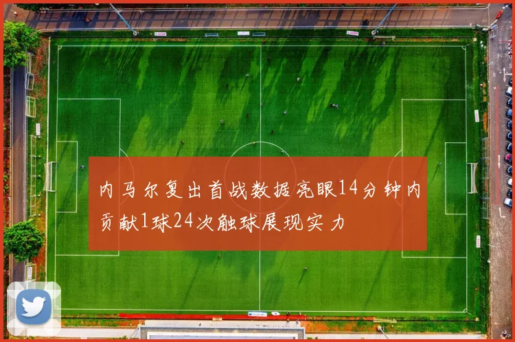 内马尔复出首战数据亮眼14分钟内贡献1球24次触球展现实力