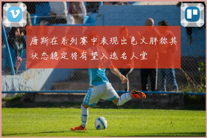 唐斯在系列赛中表现出色文胖称其状态稳定将有望入选名人堂