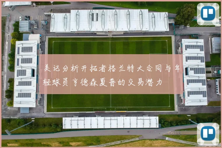 美记分析开拓者格兰特大合同与年轻球员亨德森夏普的交易潜力