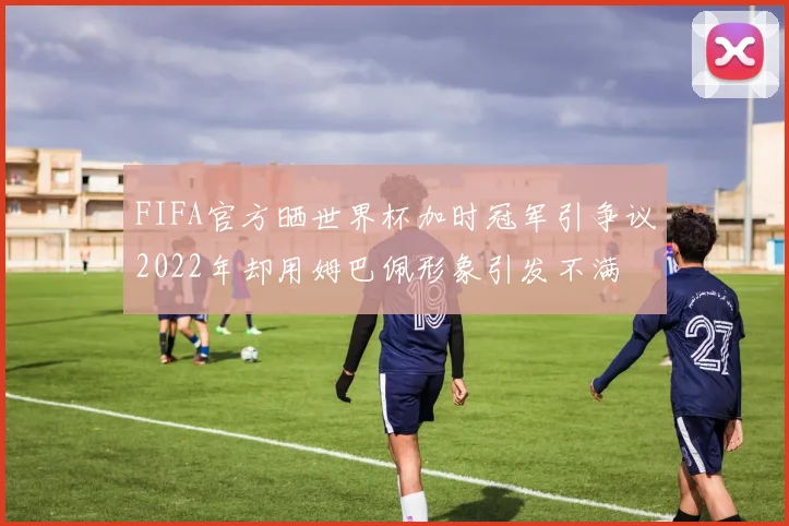 FIFA官方晒世界杯加时冠军引争议2022年却用姆巴佩形象引发不满