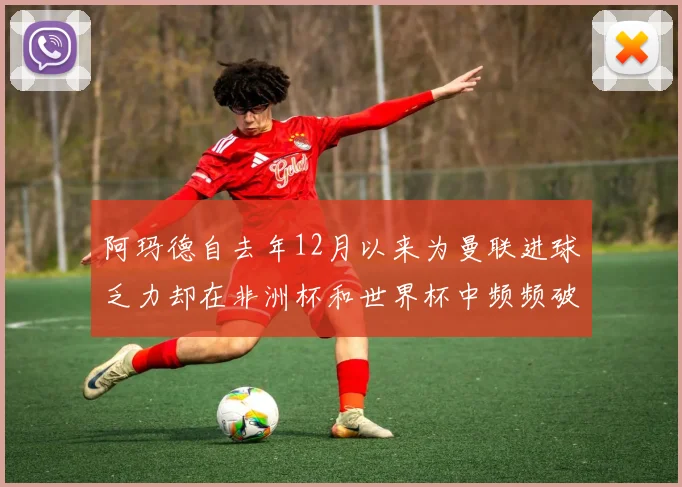 阿玛德自去年12月以来为曼联进球乏力却在非洲杯和世界杯中频频破门