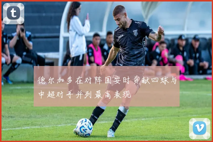 德尔加多在对阵国安时贡献四球与中超对手并列最高表现